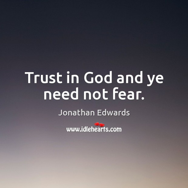 Trust in God and ye need not fear. Jonathan Edwards Picture Quote