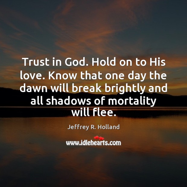 Trust in God. Hold on to His love. Know that one day Jeffrey R. Holland Picture Quote