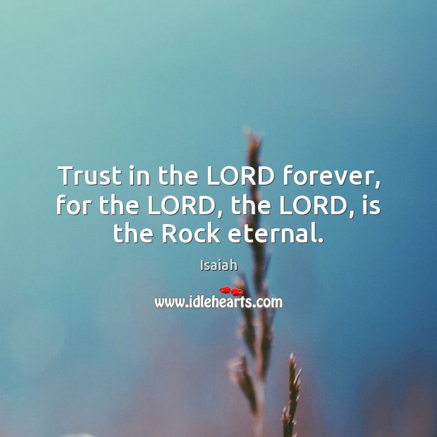 Trust in the LORD forever, for the LORD, the LORD, is the Rock eternal. Isaiah Picture Quote