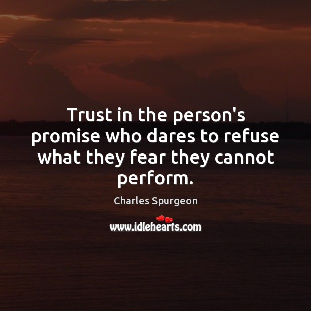 Trust in the person’s promise who dares to refuse what they fear they cannot perform. Charles Spurgeon Picture Quote