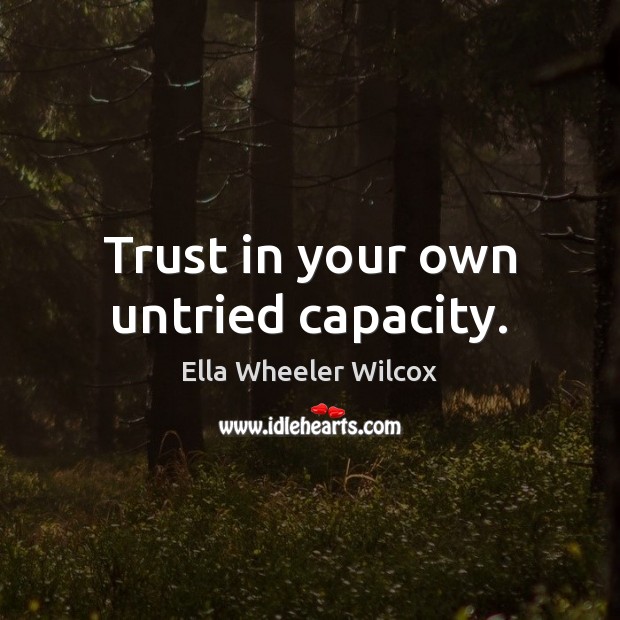 Trust in your own untried capacity. Ella Wheeler Wilcox Picture Quote
