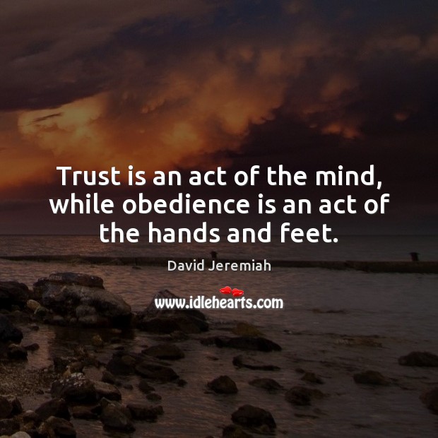 Trust is an act of the mind, while obedience is an act of the hands and feet. David Jeremiah Picture Quote