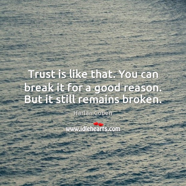 Trust is like that. You can break it for a good reason. But it still remains broken. Harlan Coben Picture Quote