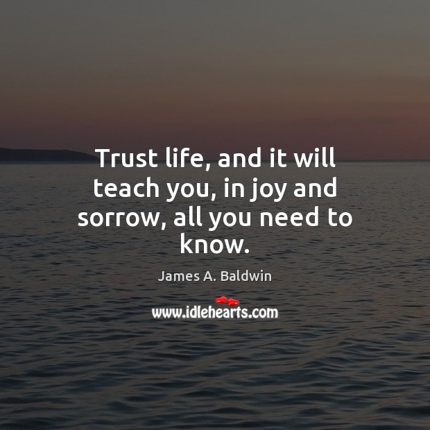 Trust life, and it will teach you, in joy and sorrow, all you need to know. Image