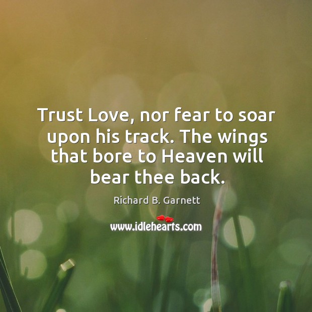 Trust Love, nor fear to soar upon his track. The wings that Richard B. Garnett Picture Quote