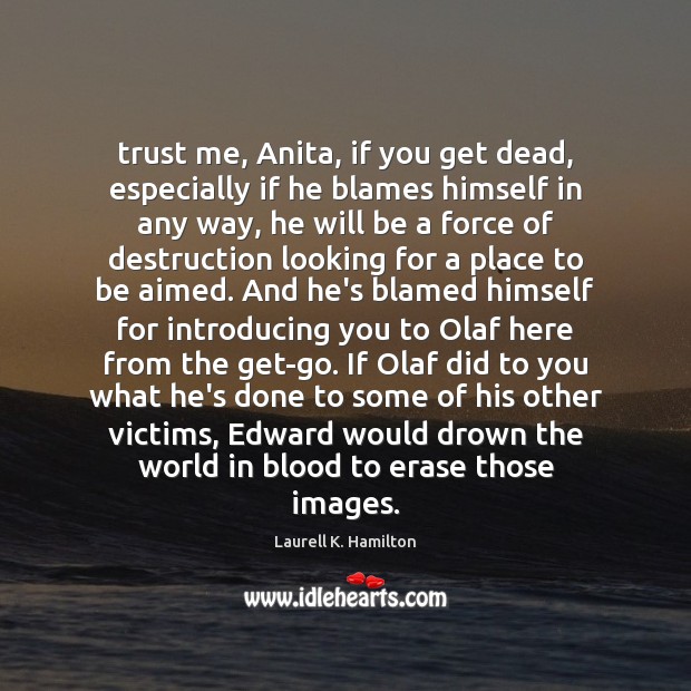 Trust me, Anita, if you get dead, especially if he blames himself Laurell K. Hamilton Picture Quote