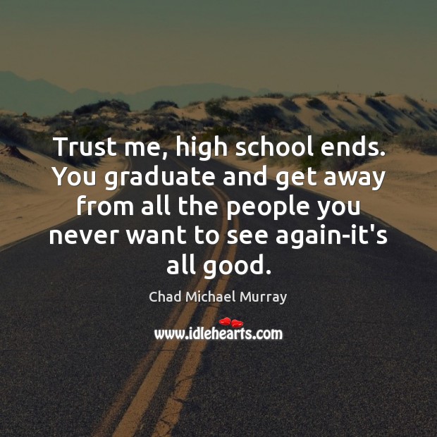 Trust me, high school ends. You graduate and get away from all Chad Michael Murray Picture Quote