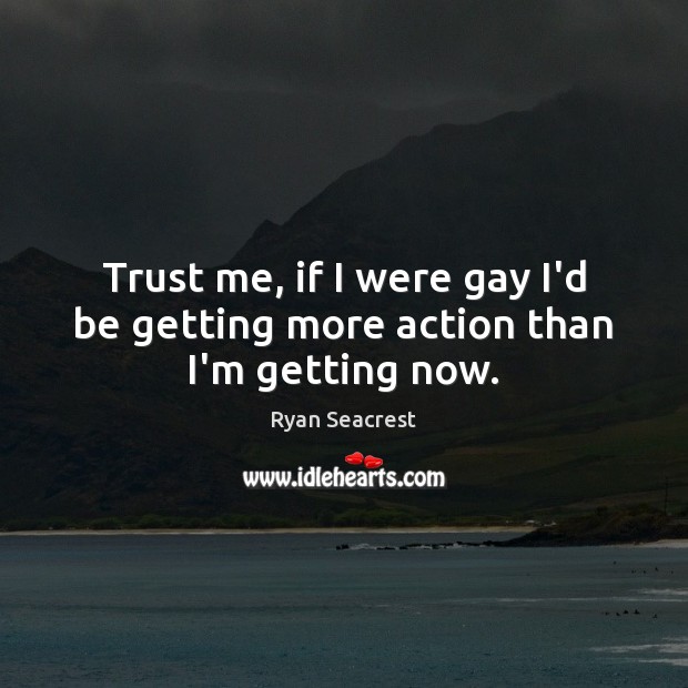 Trust me, if I were gay I’d be getting more action than I’m getting now. Ryan Seacrest Picture Quote