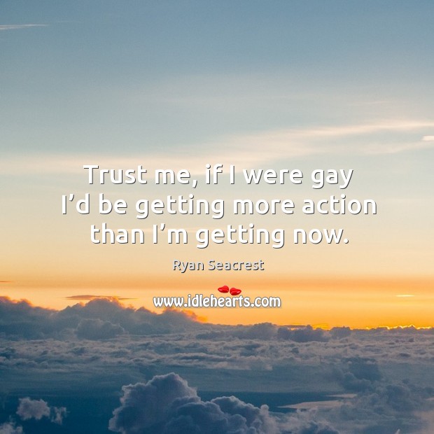 Trust me, if I were gay I’d be getting more action than I’m getting now. Ryan Seacrest Picture Quote