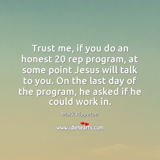 Trust me, if you do an honest 20 rep program, at some point Mark Rippetoe Picture Quote