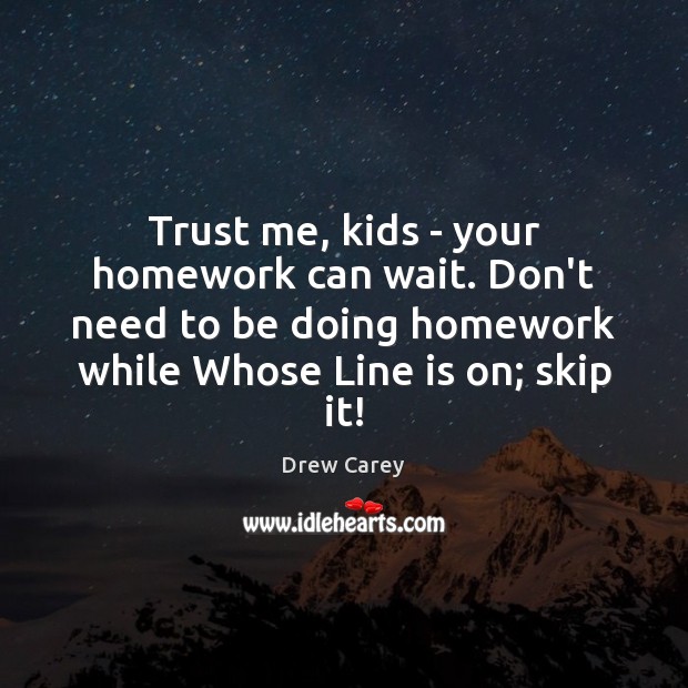 Trust me, kids – your homework can wait. Don’t need to be Drew Carey Picture Quote