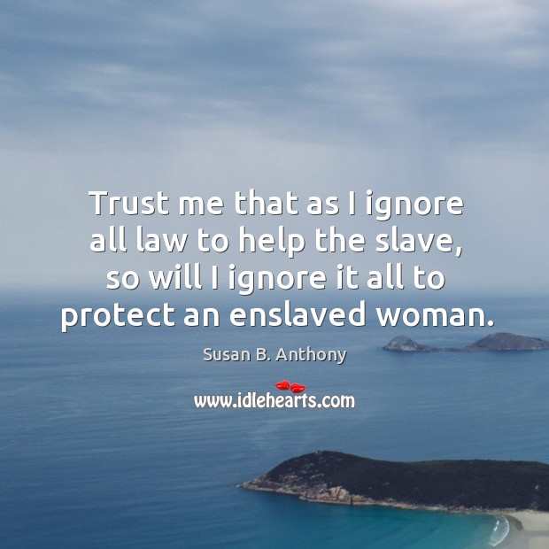Trust me that as I ignore all law to help the slave, so will I ignore it all to protect an enslaved woman. Susan B. Anthony Picture Quote
