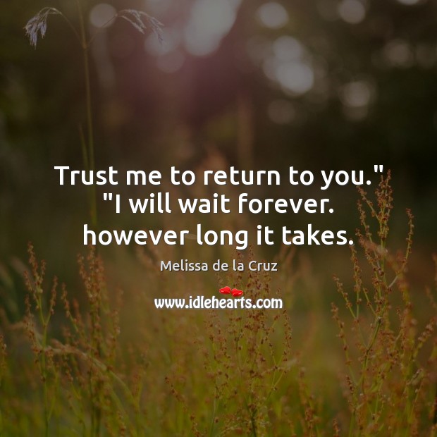 Trust me to return to you.” “I will wait forever. however long it takes. Melissa de la Cruz Picture Quote