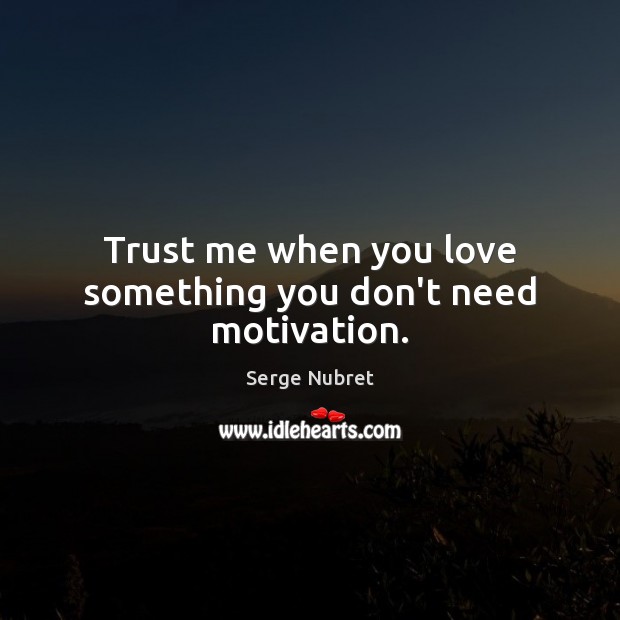 Trust me when you love something you don’t need motivation. Serge Nubret Picture Quote