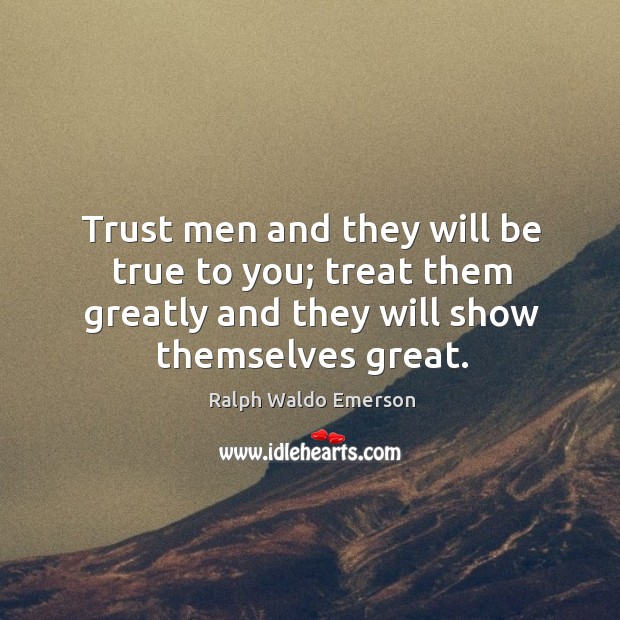 Trust men and they will be true to you; treat them greatly and they will show themselves great. Ralph Waldo Emerson Picture Quote