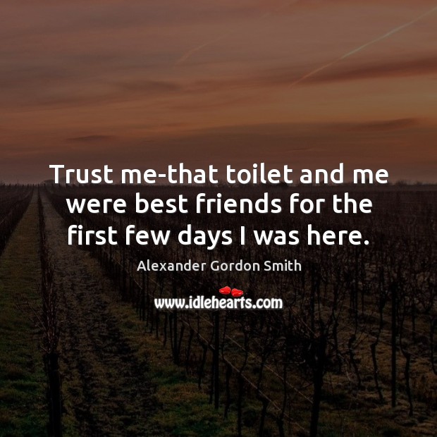Trust me-that toilet and me were best friends for the first few days I was here. Alexander Gordon Smith Picture Quote