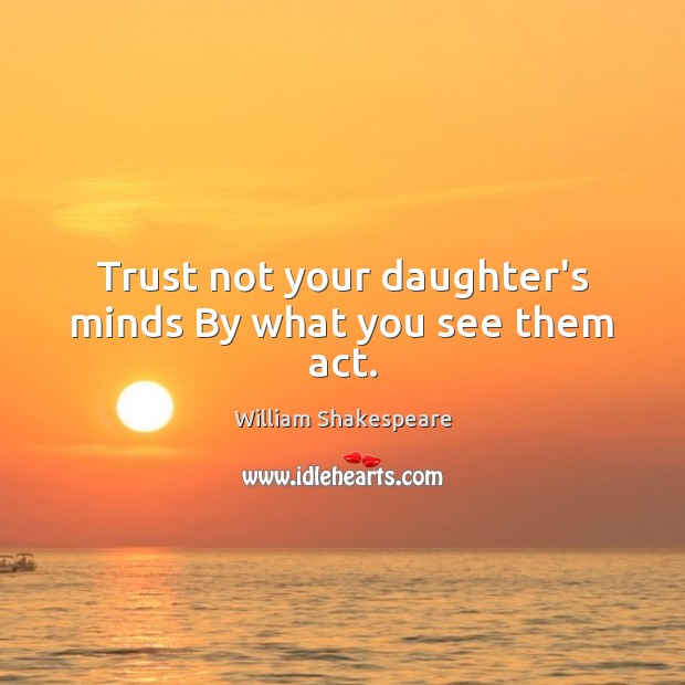 Trust not your daughter’s minds By what you see them act. William Shakespeare Picture Quote