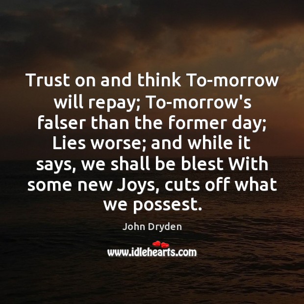 Trust on and think To-morrow will repay; To-morrow’s falser than the former Image