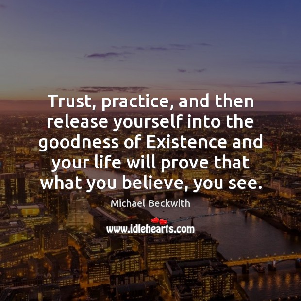 Trust, practice, and then release yourself into the goodness of Existence and Michael Beckwith Picture Quote