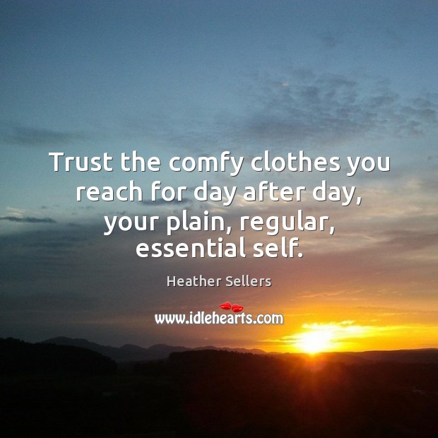Trust the comfy clothes you reach for day after day, your plain, regular, essential self. Heather Sellers Picture Quote