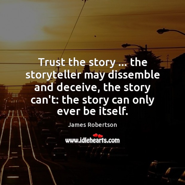 Trust the story … the storyteller may dissemble and deceive, the story can’t: James Robertson Picture Quote