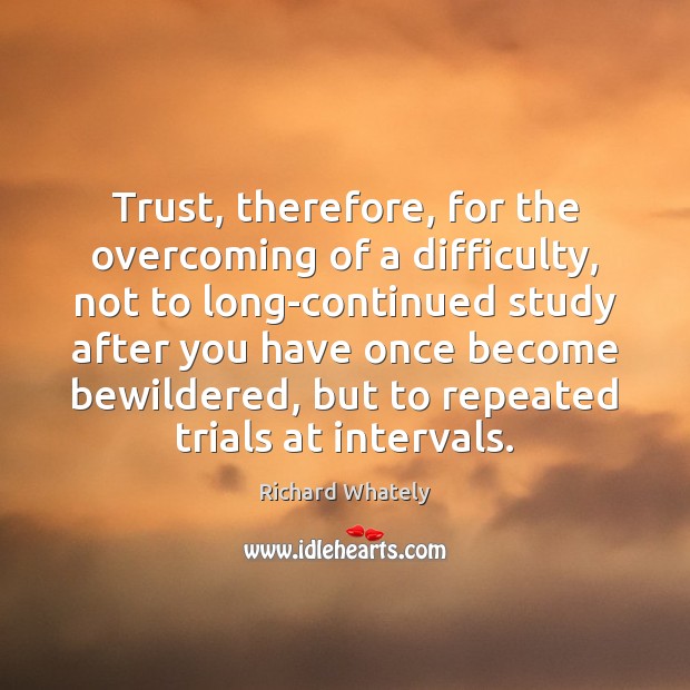 Trust, therefore, for the overcoming of a difficulty, not to long-continued study Richard Whately Picture Quote