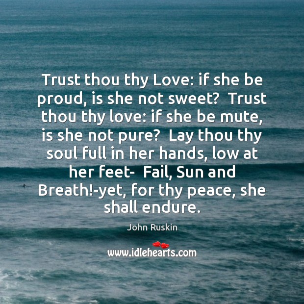 Trust thou thy Love: if she be proud, is she not sweet? John Ruskin Picture Quote