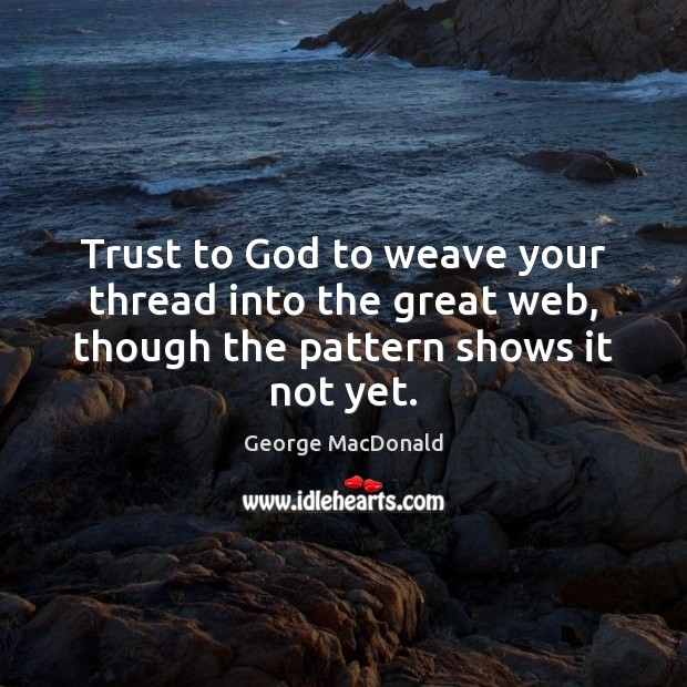 Trust to God to weave your thread into the great web, though the pattern shows it not yet. George MacDonald Picture Quote
