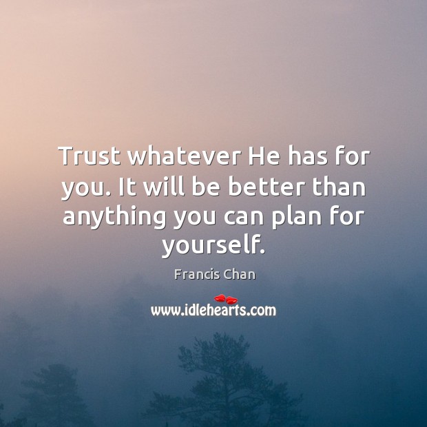 Trust whatever He has for you. It will be better than anything you can plan for yourself. Francis Chan Picture Quote
