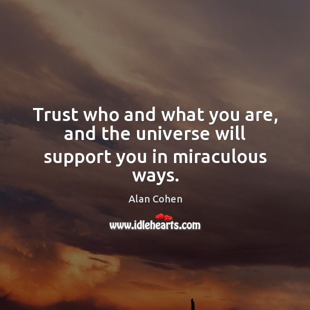 Trust who and what you are, and the universe will support you in miraculous ways. Alan Cohen Picture Quote
