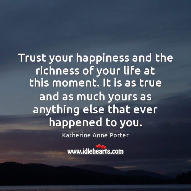 Trust your happiness and the richness of your life at this moment. Katherine Anne Porter Picture Quote