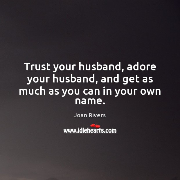 Trust your husband, adore your husband, and get as much as you can in your own name. Image