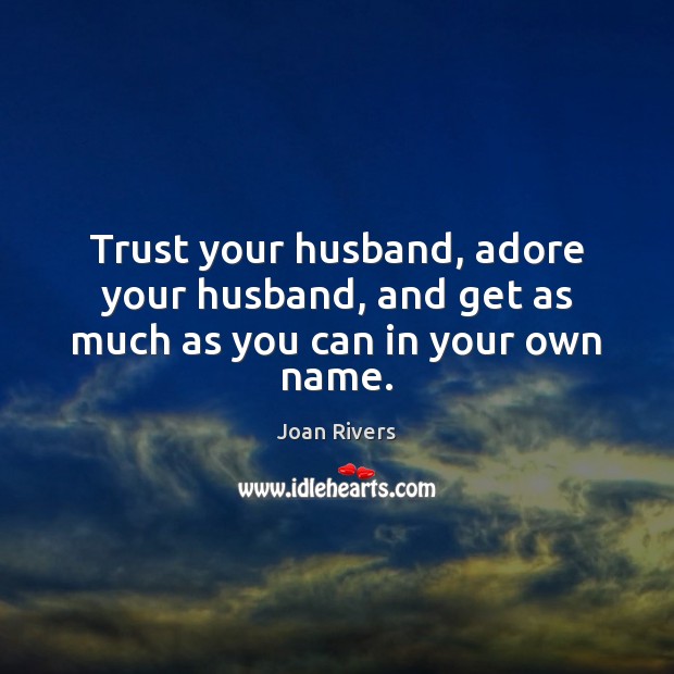Trust your husband, adore your husband, and get as much as you can in your own name. Joan Rivers Picture Quote
