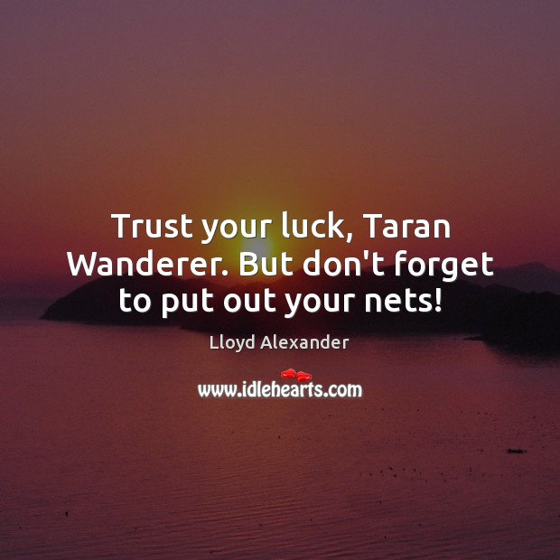 Trust your luck, Taran Wanderer. But don’t forget to put out your nets! Lloyd Alexander Picture Quote