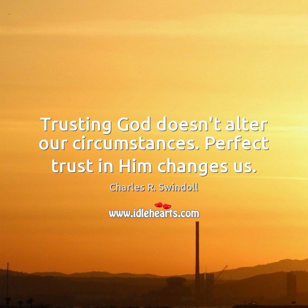 Trusting God doesn’t alter our circumstances. Perfect trust in Him changes us. Charles R. Swindoll Picture Quote