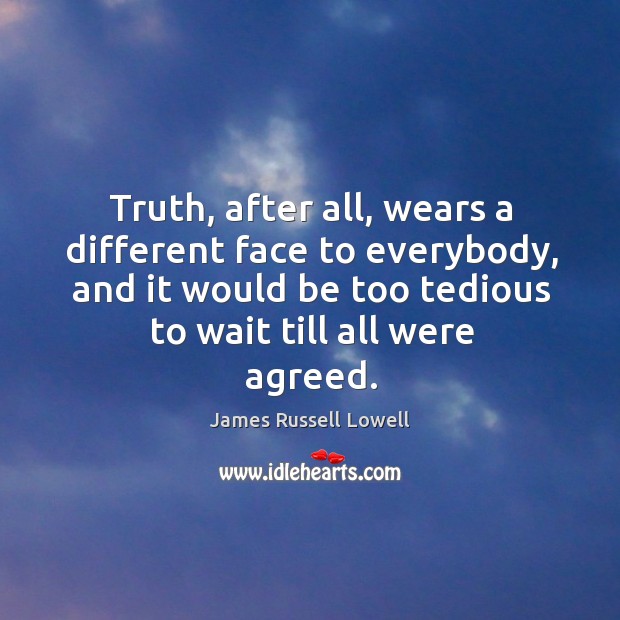 Truth, after all, wears a different face to everybody, and it would be too tedious to wait till all were agreed. James Russell Lowell Picture Quote