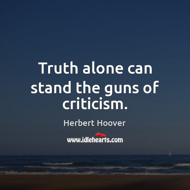 Truth alone can stand the guns of criticism. Herbert Hoover Picture Quote