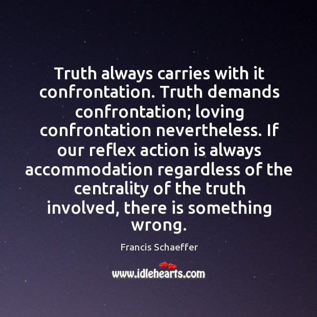 Truth always carries with it confrontation. Truth demands confrontation; loving confrontation nevertheless. Francis Schaeffer Picture Quote