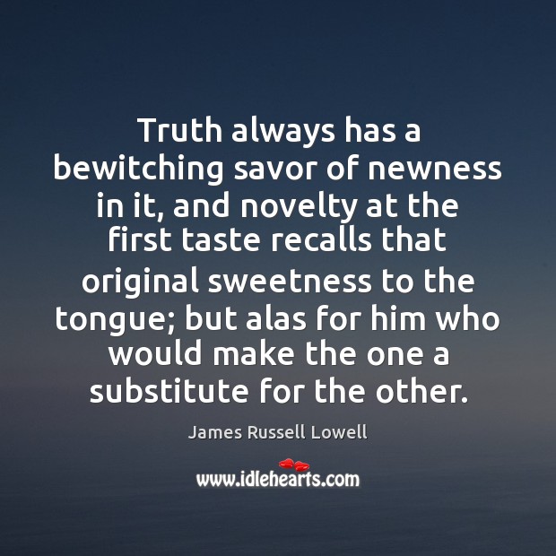 Truth always has a bewitching savor of newness in it, and novelty James Russell Lowell Picture Quote