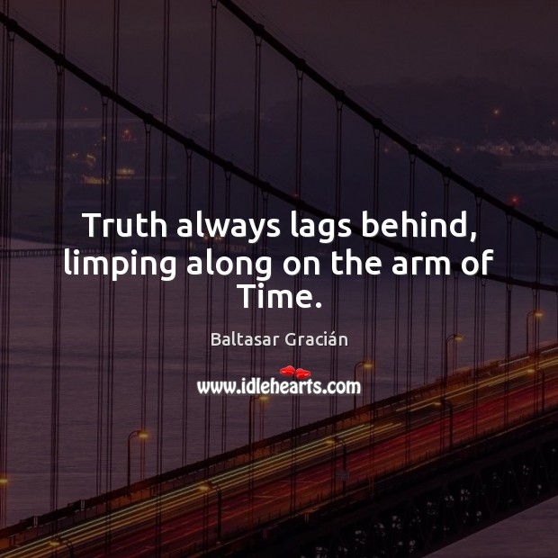 Truth always lags behind, limping along on the arm of Time. Baltasar Gracián Picture Quote