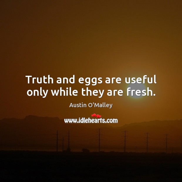 Truth and eggs are useful only while they are fresh. Austin O’Malley Picture Quote