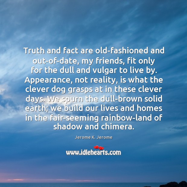Truth and fact are old-fashioned and out-of-date, my friends, fit only for Image