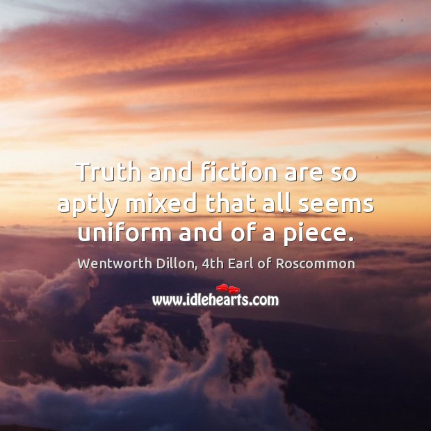Truth and fiction are so aptly mixed that all seems uniform and of a piece. Wentworth Dillon, 4th Earl of Roscommon Picture Quote