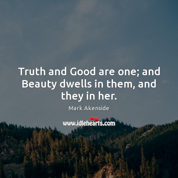 Truth and Good are one; and Beauty dwells in them, and they in her. Mark Akenside Picture Quote