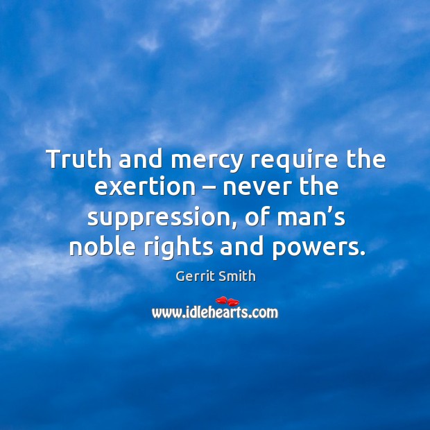 Truth and mercy require the exertion – never the suppression, of man’s noble rights and powers. Image