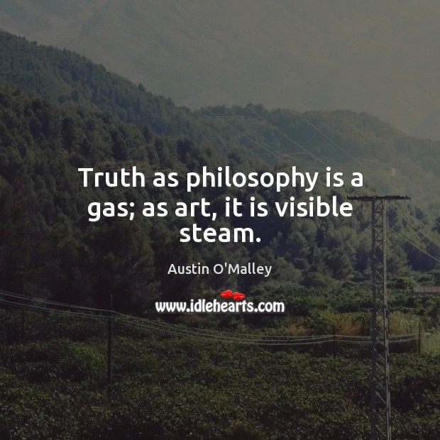 Truth as philosophy is a gas; as art, it is visible steam. Image