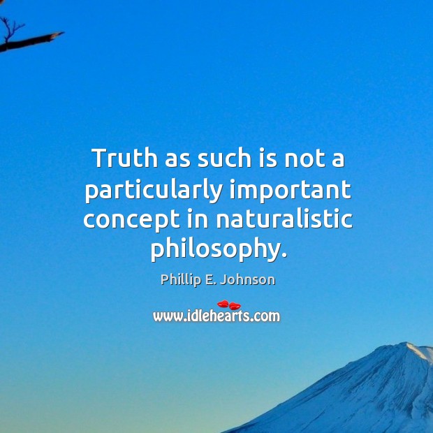 Truth as such is not a particularly important concept in naturalistic philosophy. Phillip E. Johnson Picture Quote