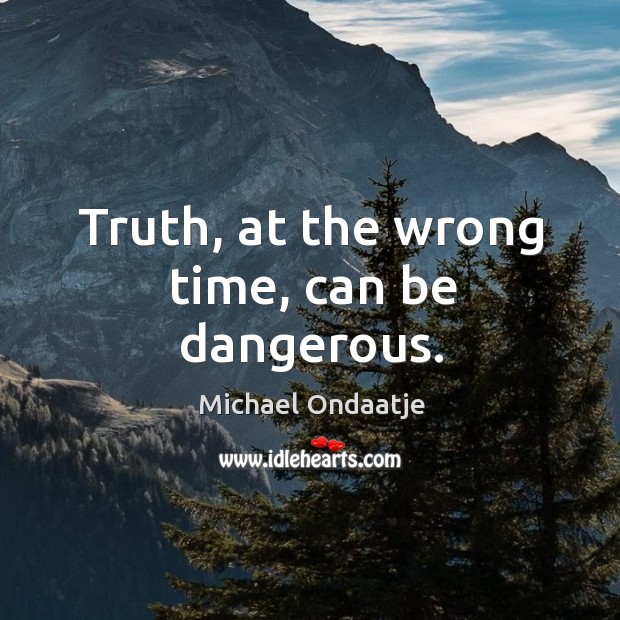 Truth, at the wrong time, can be dangerous. Image