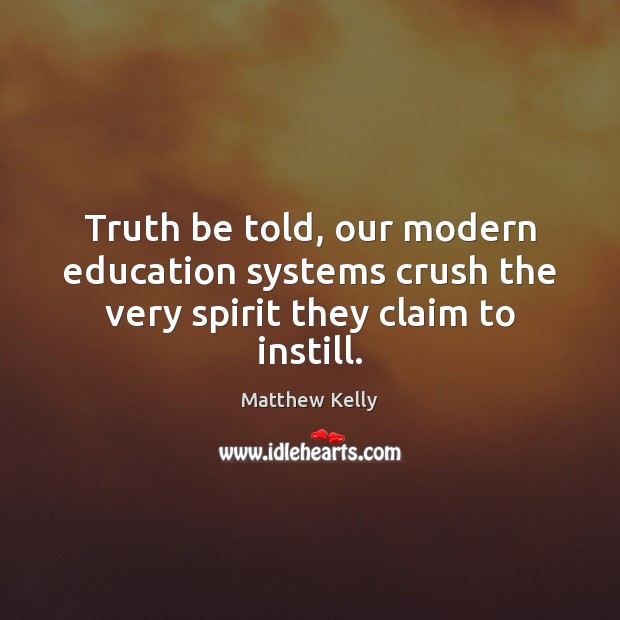 Truth be told, our modern education systems crush the very spirit they claim to instill. Matthew Kelly Picture Quote