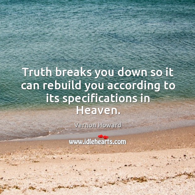 Truth breaks you down so it can rebuild you according to its specifications in Heaven. Image